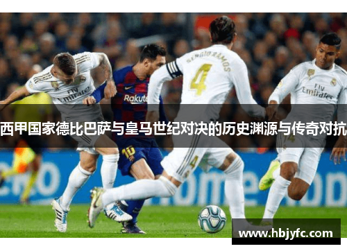 西甲国家德比巴萨与皇马世纪对决的历史渊源与传奇对抗
